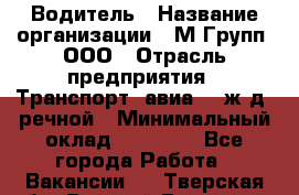 Водитель › Название организации ­ М Групп, ООО › Отрасль предприятия ­ Транспорт, авиа- , ж/д, речной › Минимальный оклад ­ 27 000 - Все города Работа » Вакансии   . Тверская обл.,Вышний Волочек г.
